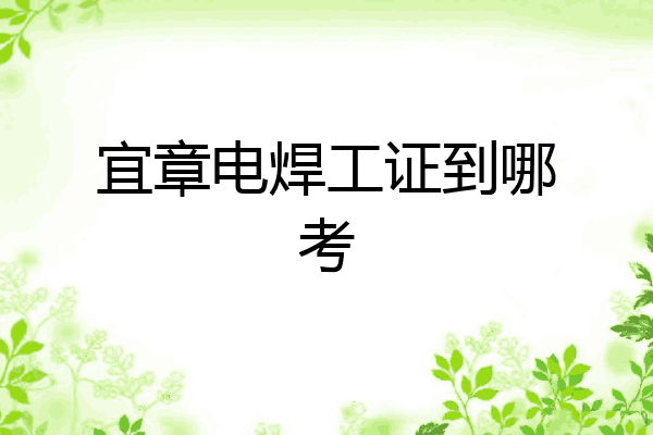 宜章电焊工证到哪考