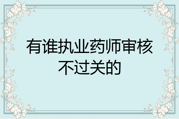 有谁执业药师审核不过关的