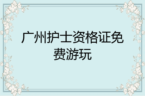 广州护士资格证免费游玩