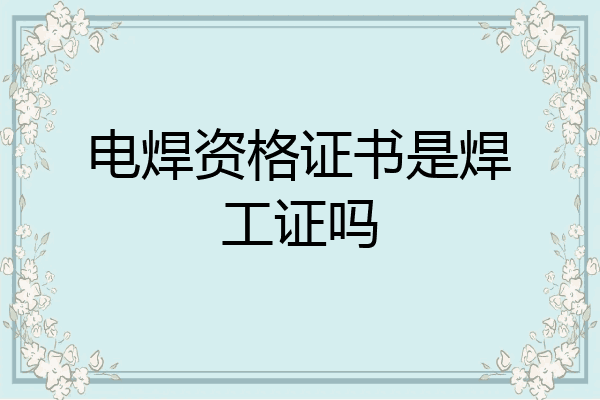 电焊资格证书是焊工证吗