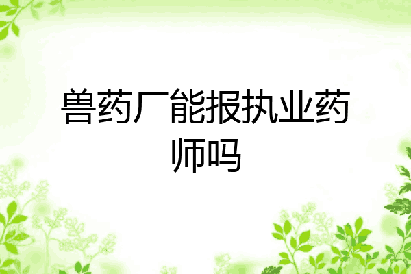 兽药厂能报执业药师吗