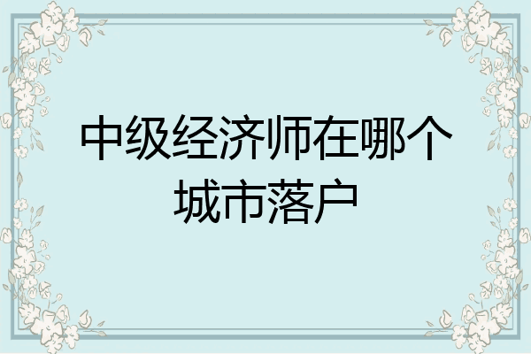 中级经济师在哪个城市落户
