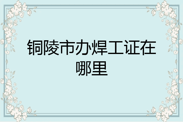 铜陵市办焊工证在哪里