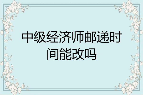 中级经济师邮递时间能改吗