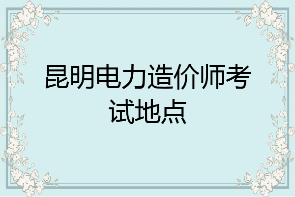 昆明电力造价师考试地点