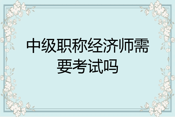 中级职称经济师需要考试吗