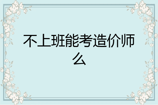 不上班能考造价师么