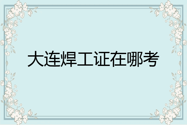 大连焊工证在哪考