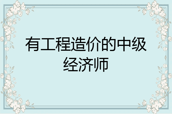 有工程造价的中级经济师