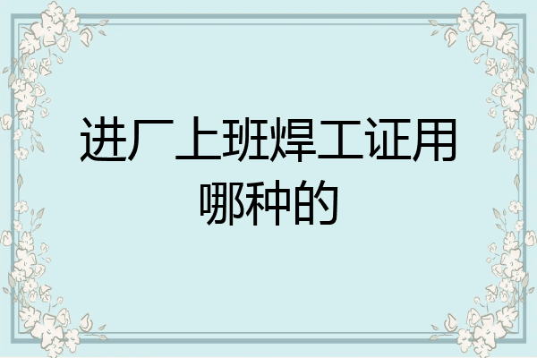 进厂上班焊工证用哪种的