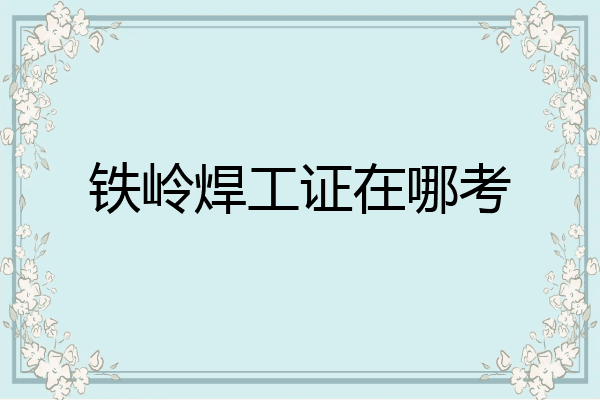 铁岭焊工证在哪考