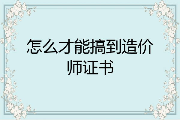怎么才能搞到造价师证书