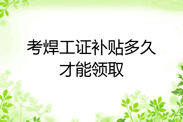 考焊工证补贴多久才能领取
