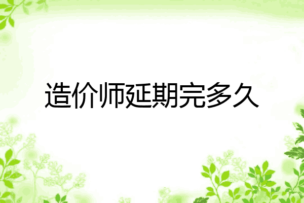 造价师延期完多久