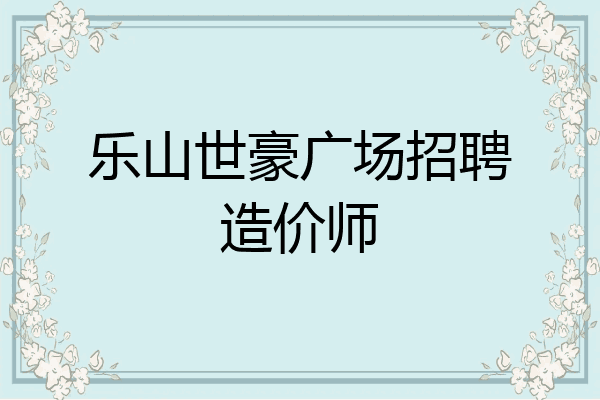 乐山世豪广场招聘造价师