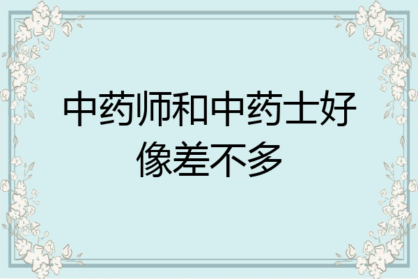 中药师和中药士好像差不多