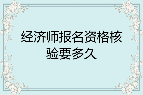 经济师报名资格核验要多久
