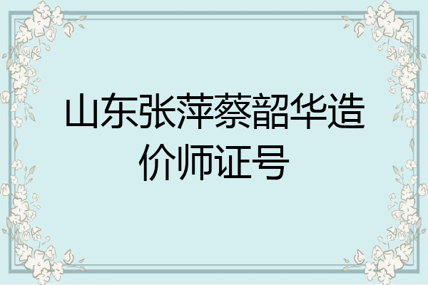 山东张萍蔡韶华造价师证号