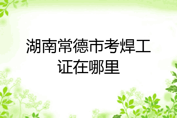 湖南常德市考焊工证在哪里
