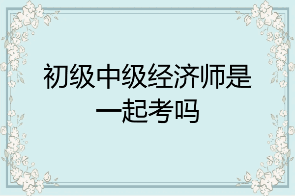 初级中级经济师是一起考吗