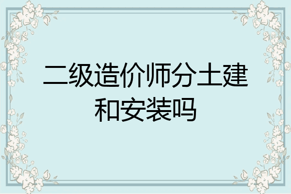 二级造价师分土建和安装吗