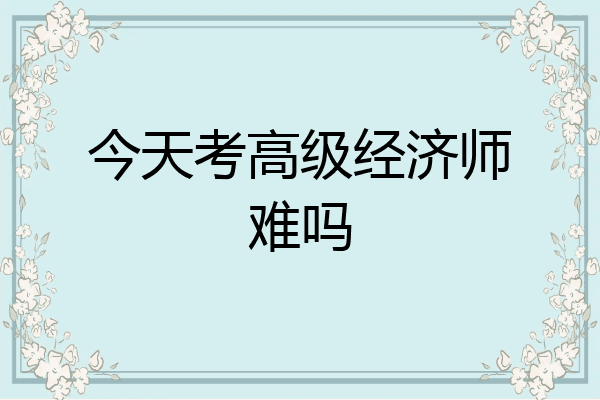 今天考高级经济师难吗