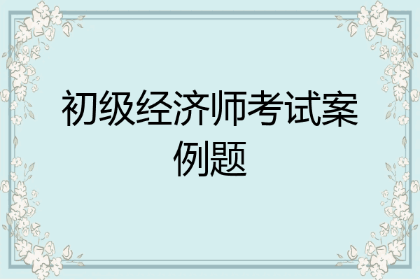 初级经济师考试案例题