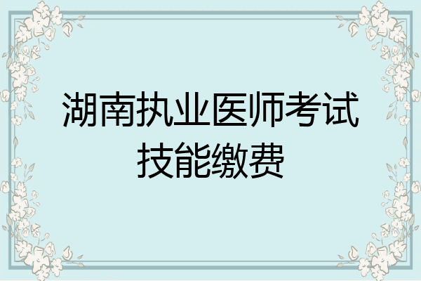 湖南执业医师考试技能缴费
