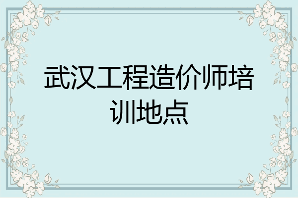 武汉工程造价师培训地点