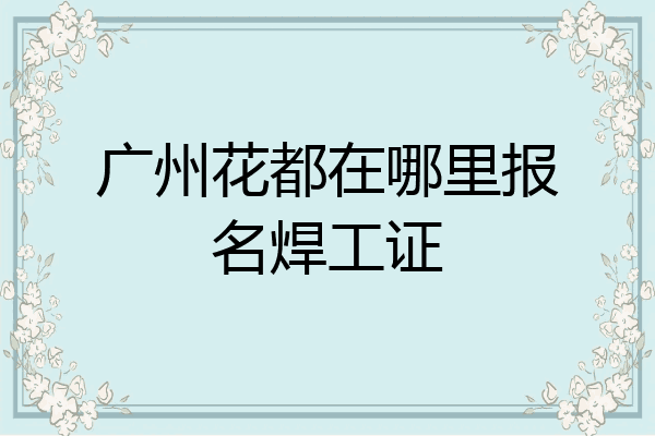 广州花都在哪里报名焊工证