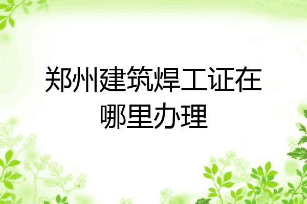 郑州建筑焊工证在哪里办理