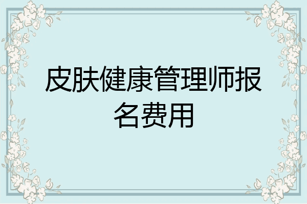 皮肤健康管理师报名费用