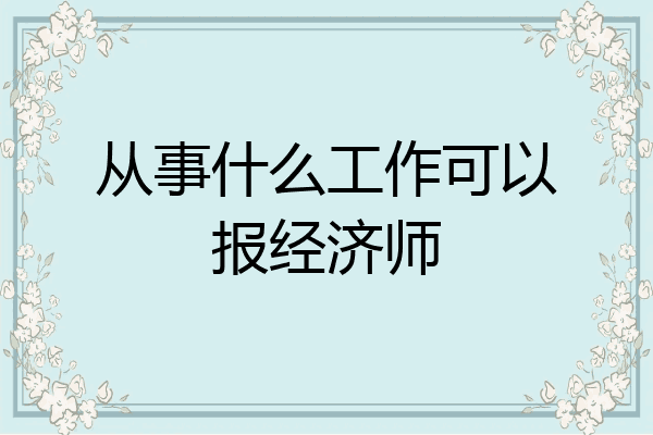 从事什么工作可以报经济师