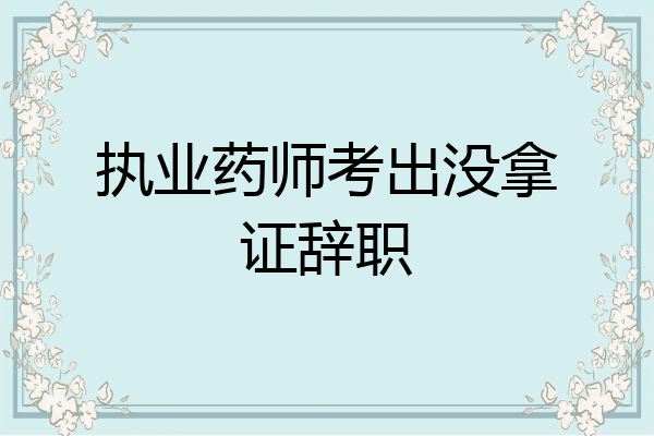 执业药师考出没拿证辞职