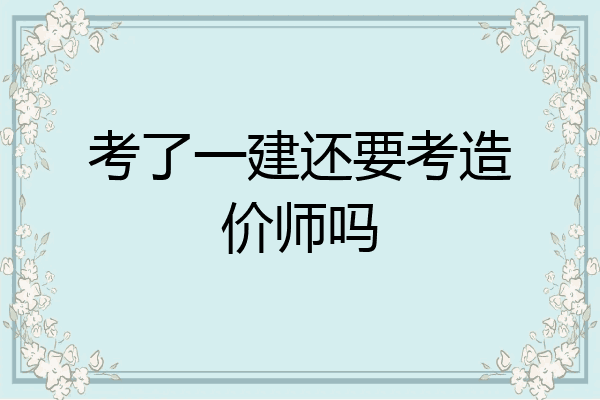 考了一建还要考造价师吗