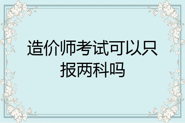 造价师考试可以只报两科吗