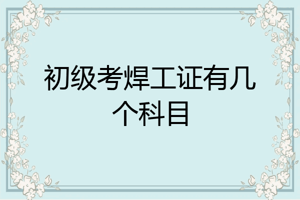 初级考焊工证有几个科目