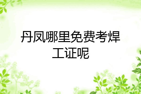 丹凤哪里免费考焊工证呢