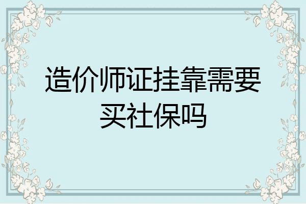 造价师证挂靠需要买社保吗