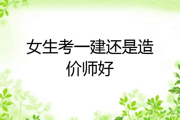女生考一建还是造价师好