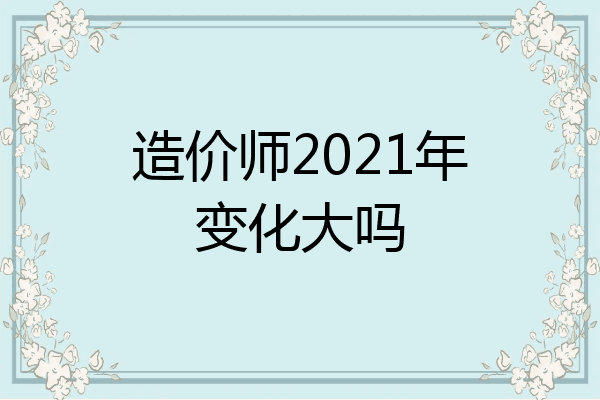 造价师2021年变化大吗