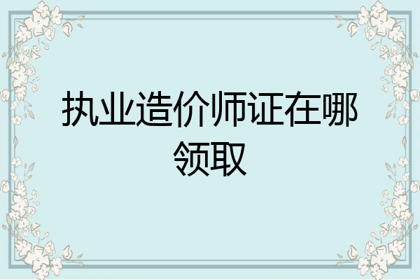 执业造价师证在哪领取