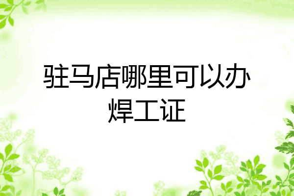 驻马店哪里可以办焊工证