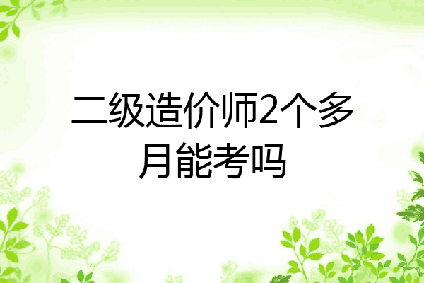 二级造价师2个多月能考吗