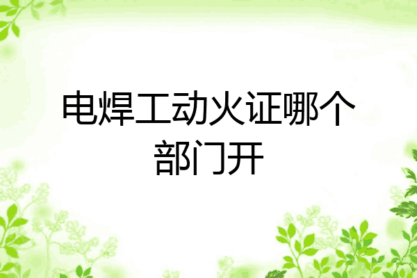 电焊工动火证哪个部门开