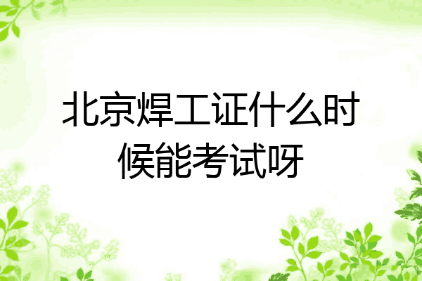 北京焊工证什么时候能考试呀