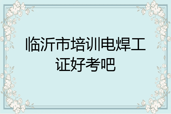 临沂市培训电焊工证好考吧