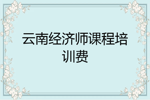 云南经济师课程培训费