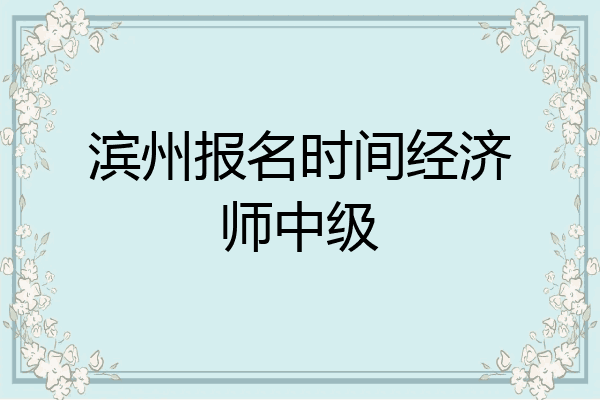 滨州报名时间经济师中级