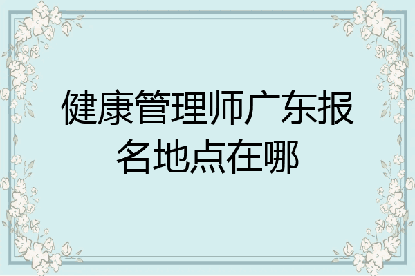 健康管理师广东报名地点在哪